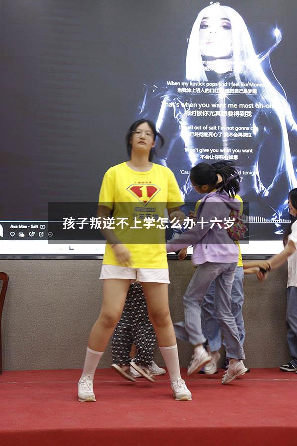 孩子叛逆不上学怎么办十六岁