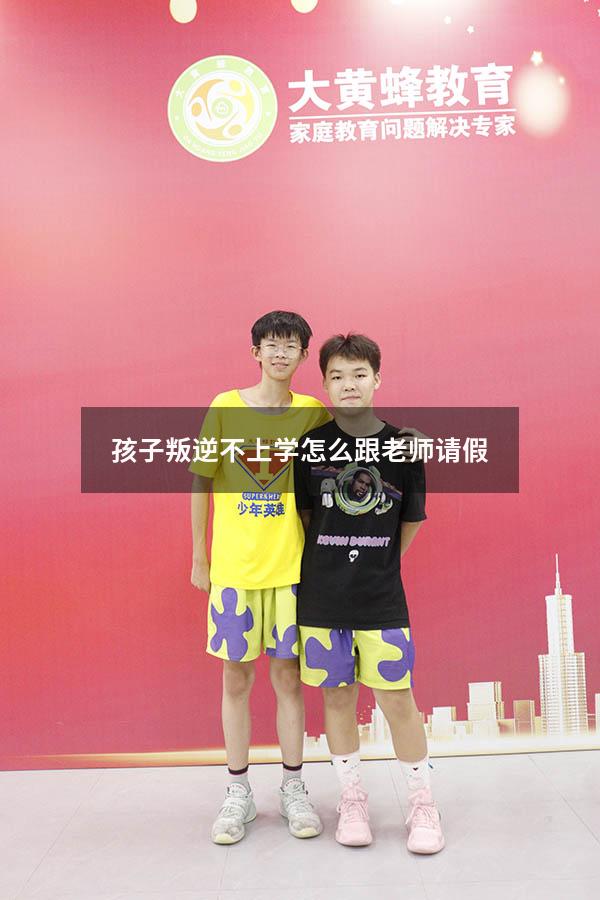 孩子叛逆不上学怎么跟老师请假