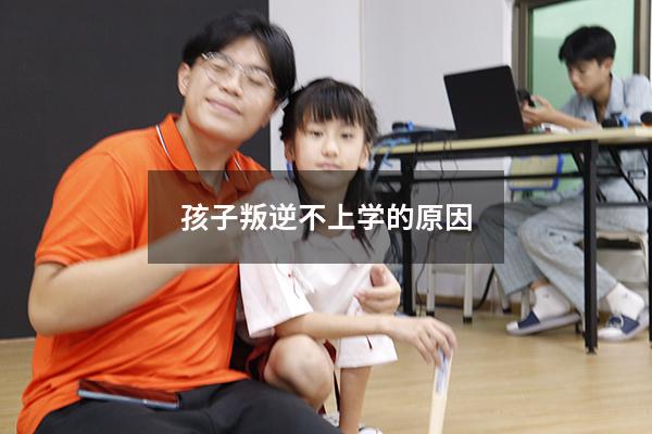 孩子叛逆不上学的原因