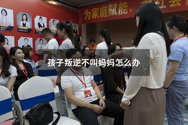 孩子叛逆不叫妈妈怎么办（青春期的孩子不叫爸妈怎么办）