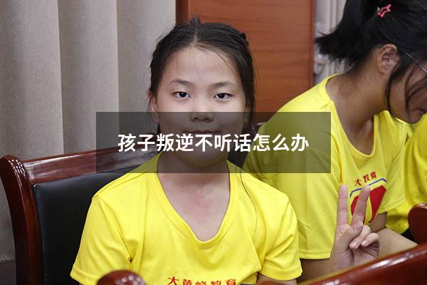 孩子叛逆不听话怎么办