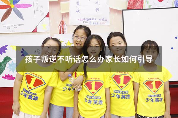 孩子叛逆不听话怎么办家长如何引导