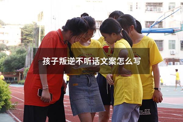 孩子叛逆不听话文案怎么写
