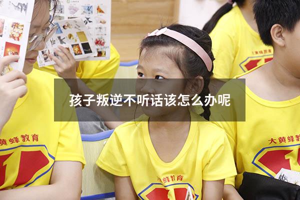 孩子叛逆不听话该怎么办呢