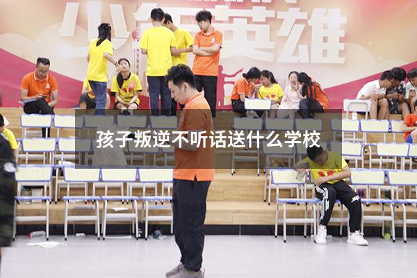 孩子叛逆不听话送什么学校