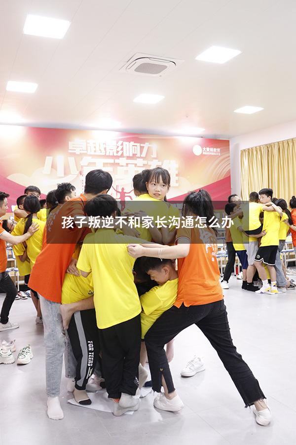 孩子叛逆不和家长沟通怎么办
