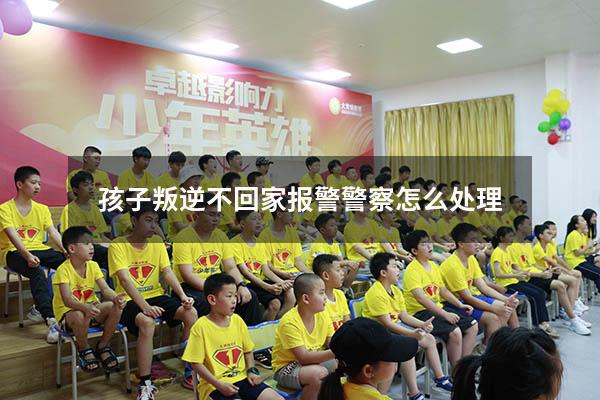 孩子叛逆不回家报警警察怎么处理
