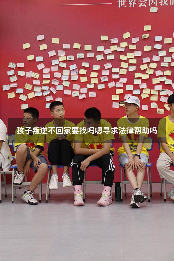 孩子叛逆不回家要找吗嗯寻求法律帮助吗