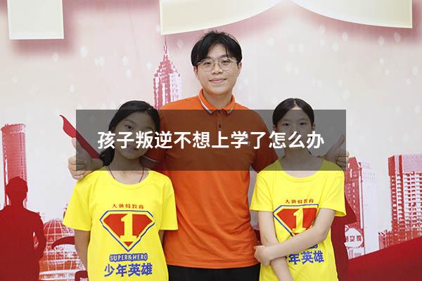 孩子叛逆不想上学了怎么办