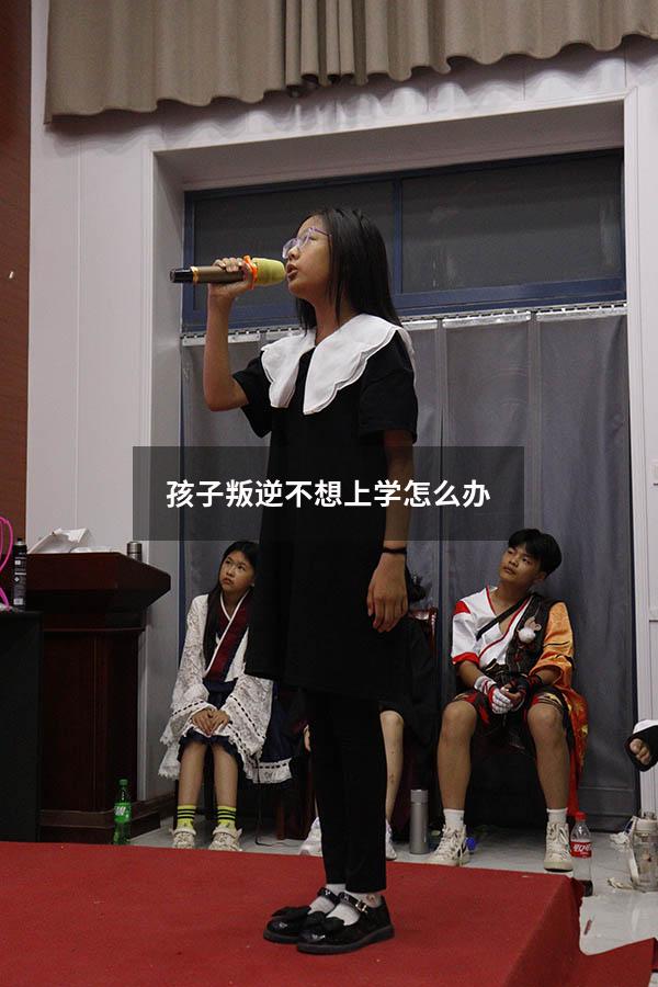 孩子叛逆不想上学怎么办