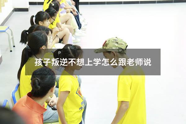 孩子叛逆不想上学怎么跟老师说