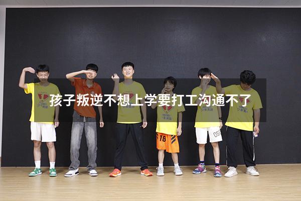 孩子叛逆不想上学要打工沟通不了