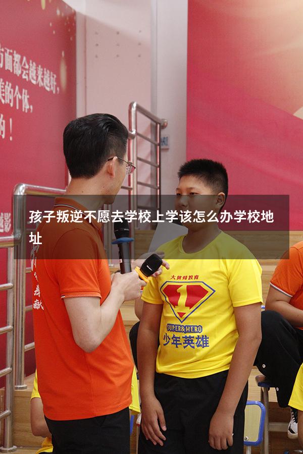 孩子叛逆不愿去学校上学该怎么办学校地址