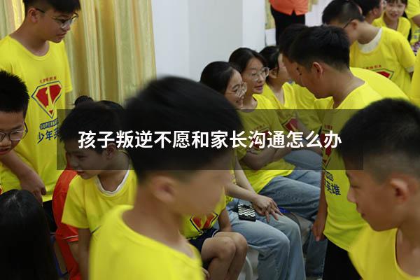 孩子叛逆不愿和家长沟通怎么办