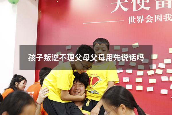 孩子叛逆不理父母父母用先说话吗