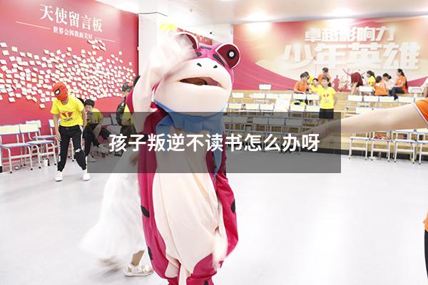 孩子叛逆不读书怎么办呀