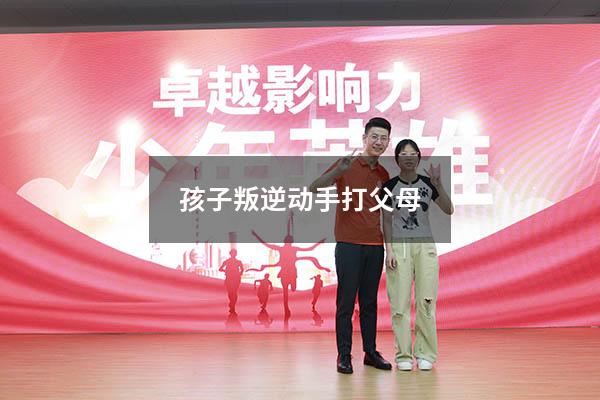 孩子叛逆动手打父母