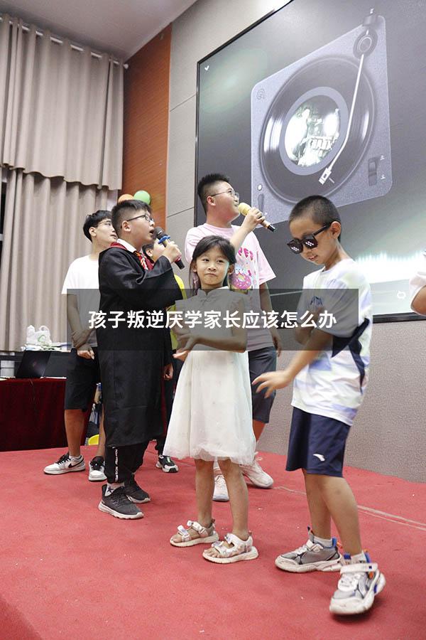 孩子叛逆厌学家长应该怎么办