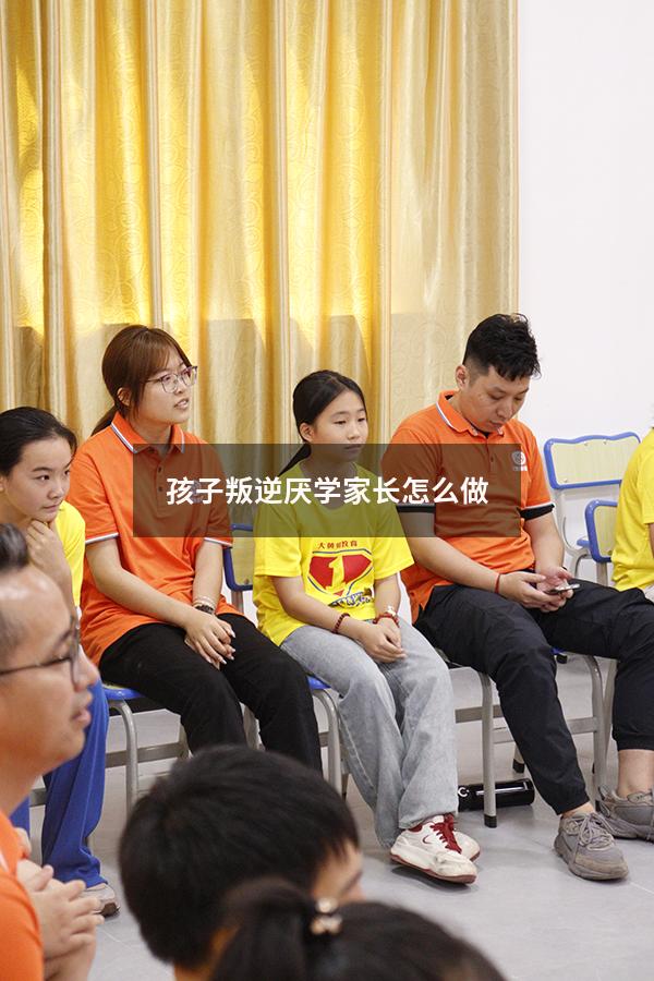 孩子叛逆厌学家长怎么做