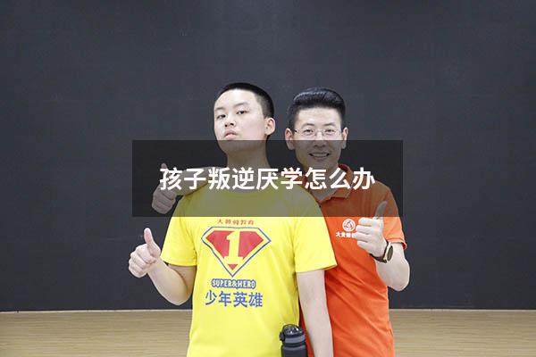 孩子叛逆厌学怎么办
