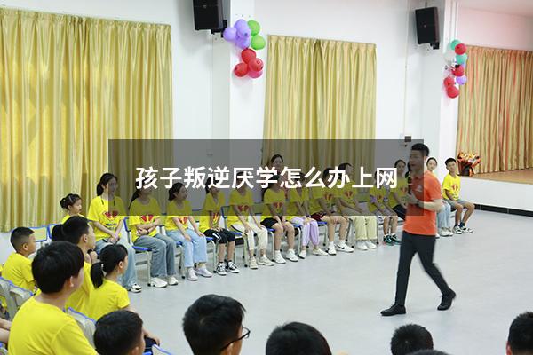 孩子叛逆厌学怎么办上网