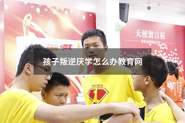 孩子叛逆厌学怎么办教育网