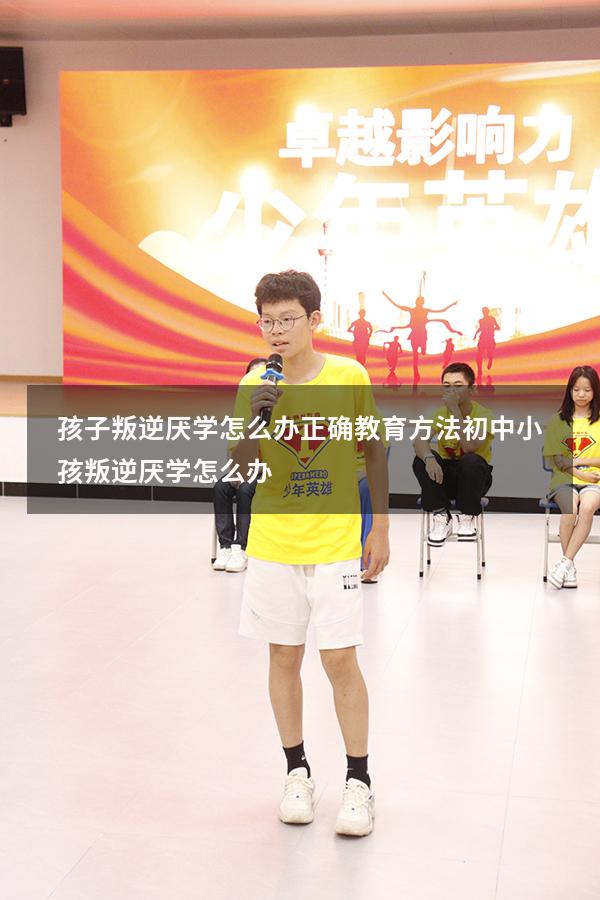 孩子叛逆厌学怎么办正确教育方法（初中小孩叛逆厌学怎么办）