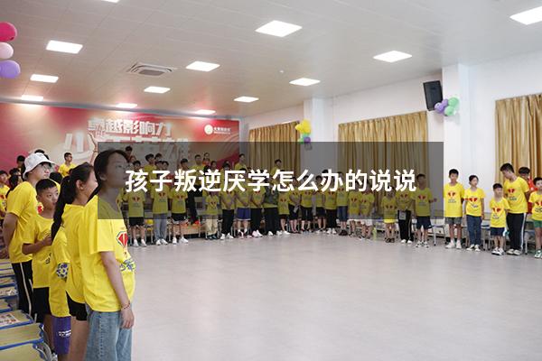 孩子叛逆厌学怎么办的说说