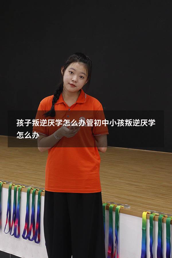 孩子叛逆厌学怎么办管（初中小孩叛逆厌学怎么办）