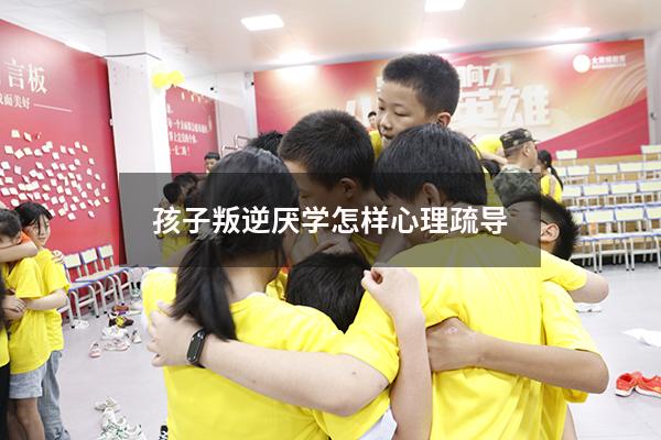 孩子叛逆厌学怎样心理疏导
