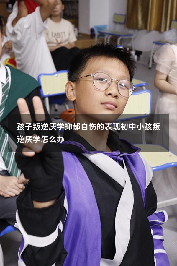 孩子叛逆厌学抑郁自伤的表现（初中小孩叛逆厌学怎么办）