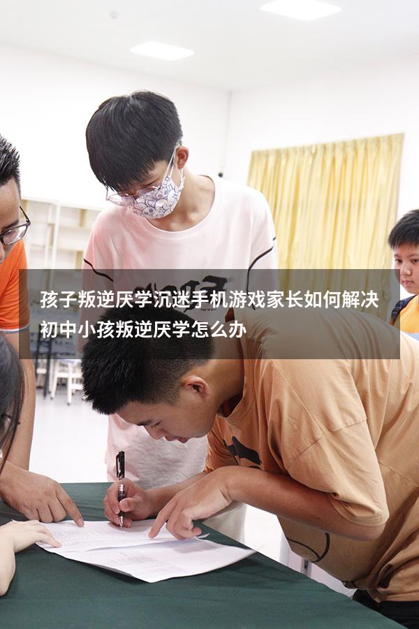 孩子叛逆厌学沉迷手机游戏家长如何解决（初中小孩叛逆厌学怎么办）