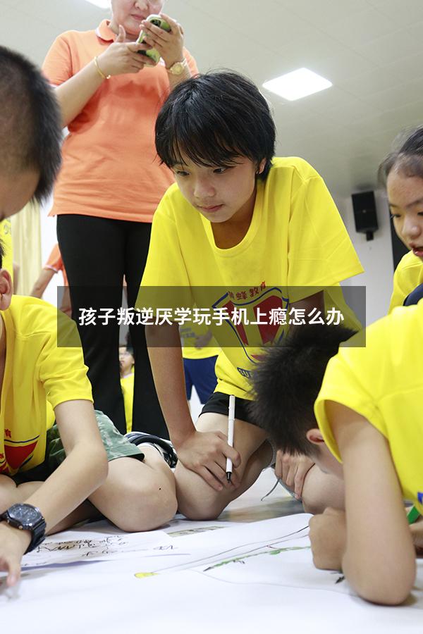 孩子叛逆厌学玩手机上瘾怎么办