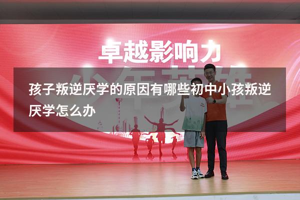 孩子叛逆厌学的原因有哪些（初中小孩叛逆厌学怎么办）