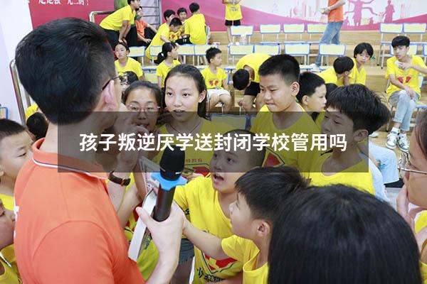 孩子叛逆厌学送封闭学校管用吗