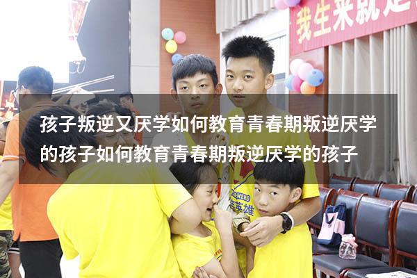 孩子叛逆又厌学？如何教育青春期叛逆厌学的孩子！（如何教育青春期叛逆厌学的孩子）