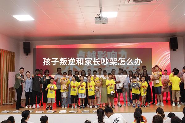 孩子叛逆和家长吵架怎么办