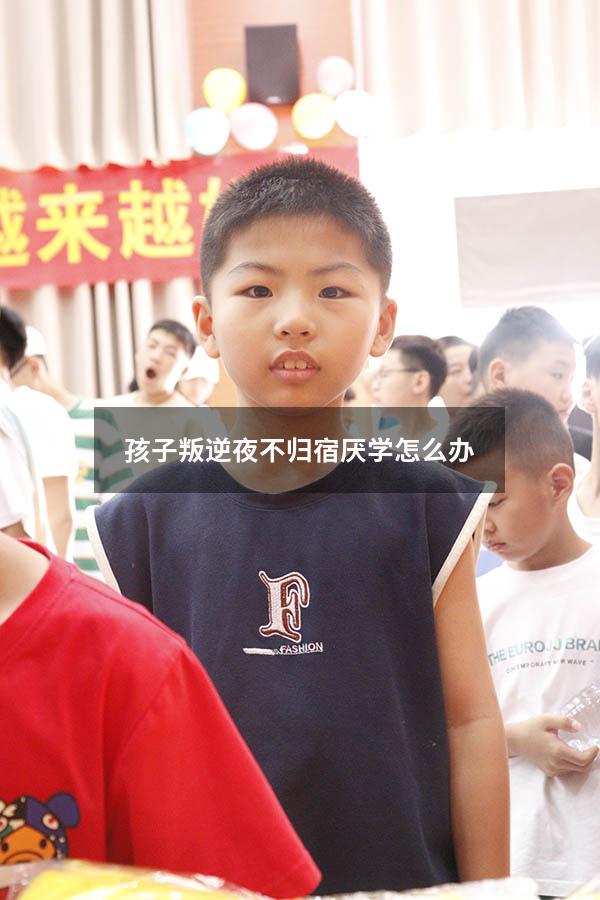 孩子叛逆夜不归宿厌学怎么办