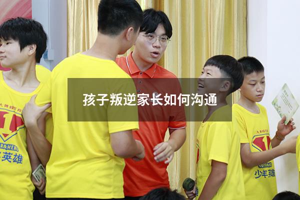 孩子叛逆家长如何沟通