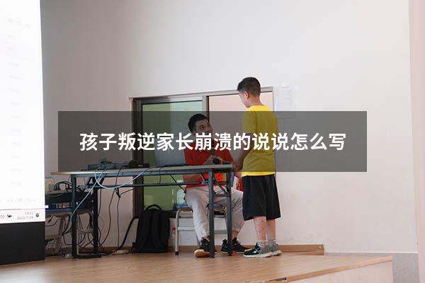 孩子叛逆家长崩溃的说说怎么写