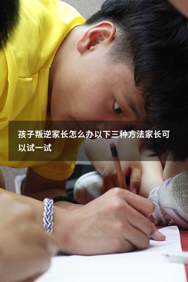 孩子叛逆家长怎么办以下三种方法家长可以试一试