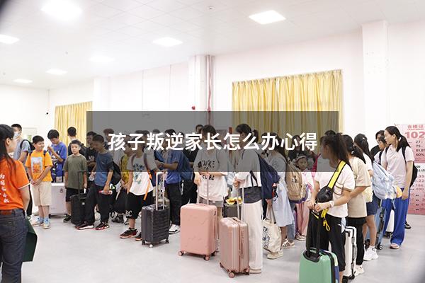 孩子叛逆家长怎么办心得