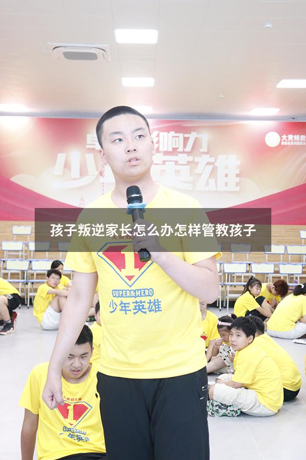 孩子叛逆家长怎么办怎样管教孩子
