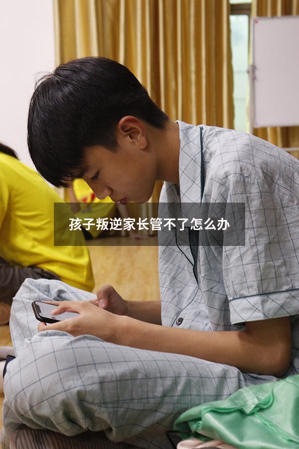 孩子叛逆家长管不了怎么办