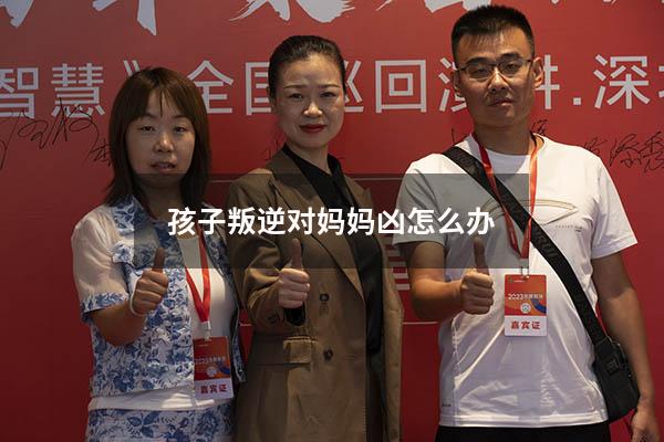 孩子叛逆对妈妈凶怎么办