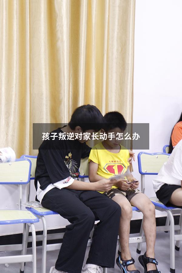 孩子叛逆对家长动手怎么办