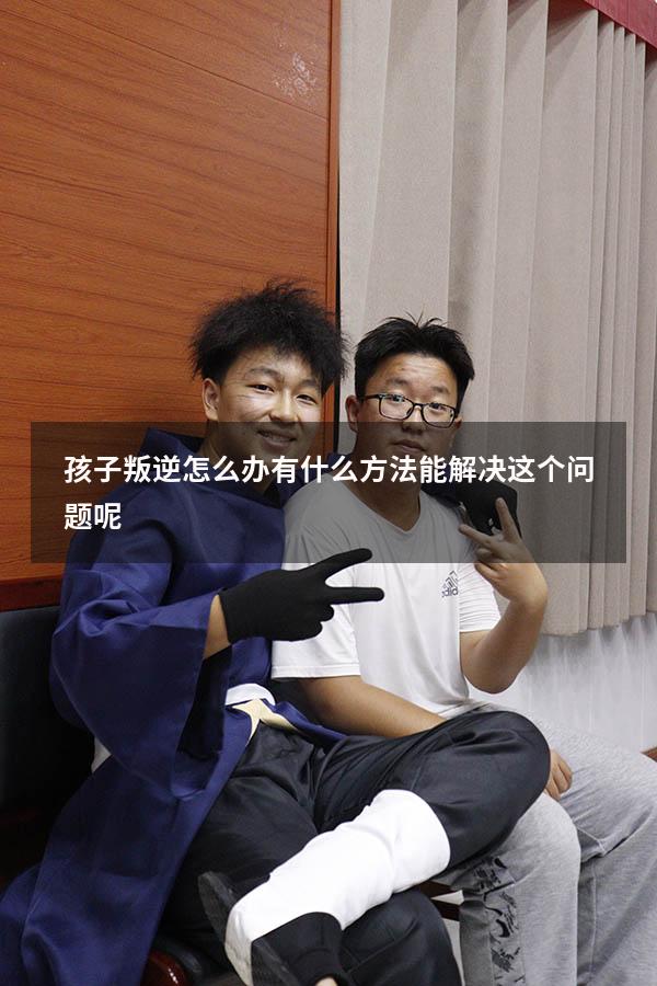 孩子叛逆怎么办有什么方法能解决这个问题呢
