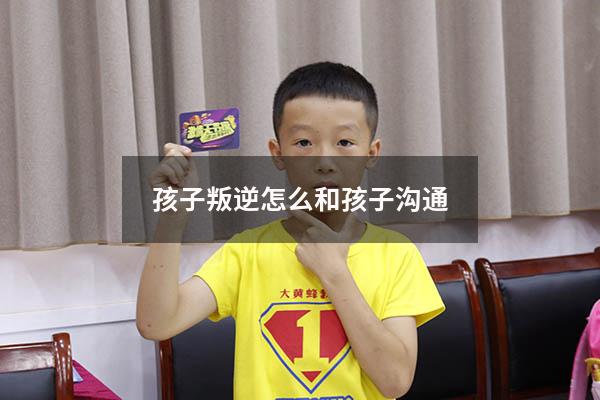 孩子叛逆怎么和孩子沟通