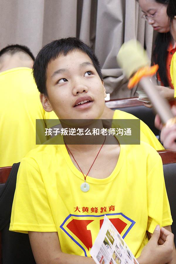 孩子叛逆怎么和老师沟通7856