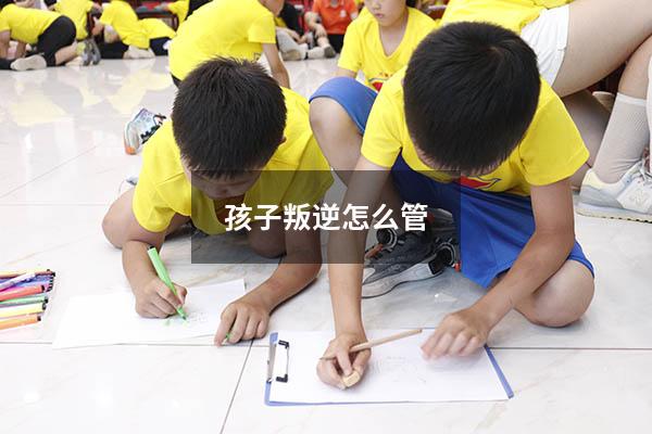 孩子叛逆怎么管